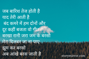 जब बारिश तेज होती है 
याद तेरी आती है 
 बंद कमरे में हम दोनों और
दूर कहीं बजता वो गीत 
बरखा रानी जरा जम के बरसो
मेरा दिलबर जा ना पाए
झूम कर बरसो
अब आंखे बरस जाती है 