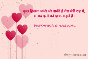 कुछ हिस्सा अभी भी बाकी है तेरा मेरी रुह में,
शायद इसी को इश्क कहते हैं।

-PRIYANKA SIRASWAL
