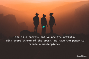 Life is a canvas, and we are the artists. With every stroke of the brush, we have the power to create a masterpiece.