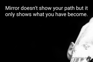 Mirror doesn't show your path but it only shows what you have become.