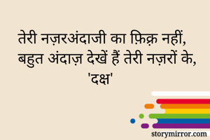 तेरी नज़रअंदाजी का फ़िक़्र नहीं, 
बहुत अंदाज़ देखें हैं तेरी नज़रों के,
'दक्ष' 