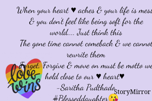 When your heart ♥ aches & your life is messy & you don't feel like being soft for the world.... Just think this
The gone time cannot comeback & we cannot rewrite them
Forget, Forgive & move on must be motto we hold close to our ♥ heart♥ 
-Saritha Pudthado
#Blesseddaughter😘