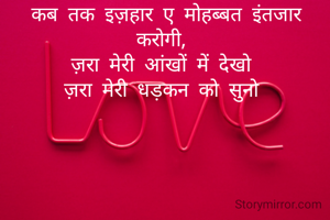 कब तक इज़हार ए मोहब्बत इंतजार करोगी, 
ज़रा मेरी आंखों में देखो 
ज़रा मेरी धड़कन को सुनो 
