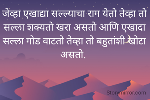 जेव्हा एखाद्या सल्ल्याचा राग येतो तेव्हा तो सल्ला शक्यतो खरा असतो आणि एखादा सल्ला गोड वाटतो तेव्हा तो बहुतांशी खोटा असतो. 