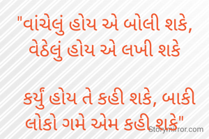 "વાંચેલું હોય એ બોલી શકે, વેઠેલું હોય એ લખી શકે

  કર્યું હોય તે કહી શકે, બાકી લોકો ગમે એમ કહી શકે"

