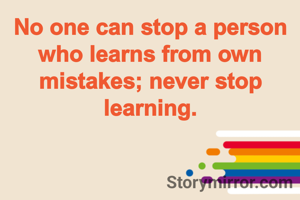 No one can stop a person who learns from own mistakes; never stop learning.
