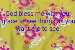 God bless me with your grace to see things as you want me to see.