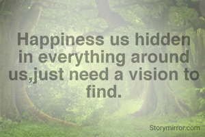 Happiness us hidden in everything around us,just need a vision to find.
