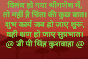 विलंब हो गया श्रीगणेश में,
तो नहीं है चिंता की कुछ बात।
शुभ कार्य जब हो जाए शुरू,
वही क्षण हो जाए सुप्रभात।
@ डी पी सिंह कुशवाहा @
