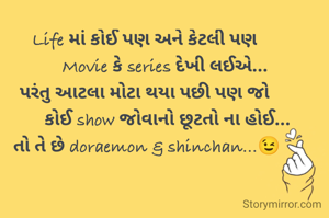 Life માં કોઈ પણ અને કેટલી પણ 
        Movie કે series દેખી લઈએ...
પરંતુ આટલા મોટા થયા પછી પણ જો 
         કોઈ show જોવાનો છૂટતો ના હોઈ...
તો તે છે doraemon & shinchan...😉