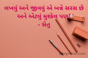 લખવું અને જીવવું એ બન્ને સરસ છે અને એટલું મુશ્કેલ પણ!
- સેતુ
