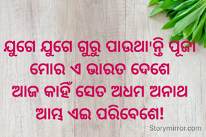 ଯୁଗେ ଯୁଗେ ଗୁରୁ ପାଉଥା'ନ୍ତି ପୂଜା
ମୋର ଏ ଭାରତ ଦେଶେ
ଆଜ କାହିଁ ସେତ ଅଧମ ଅନାଥ
ଆମ୍ଭ ଏଇ ପରିବେଶେ!