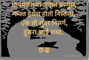 धावपळीच्या जगात माणुस, 
फक्त इथेच होतो निस्तब्ध, 
एक तो सुंदर निसर्ग, 
दुसरा आई शब्द. 

𝕯𝕾