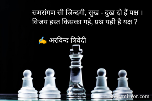 समरांगण सी जिन्दगी, सुख - दुख दो हैं पक्ष ।
विजय हस्त किसका गहे, प्रश्न यही है यक्ष ? 

   ✍️ अरविन्द त्रिवेदी
             