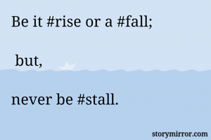 Be it #rise or a #fall;

 but, 

never be #stall.