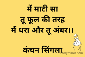 मैं माटी सा
तू फूल की तरह
मैं धरा और तू अंबर।।

कंचन सिंगला