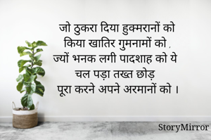  जो ठुकरा दिया हुक्मरानों को
 किया खातिर गुमनामों को ,
 ज्यों भनक लगी पादशाह को ये 
 चल पड़ा तख्त छोड़ 
 पूरा करने अपने अरमानों को ।
