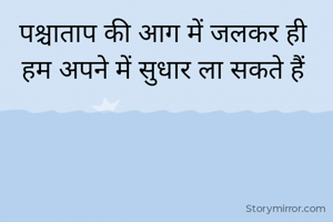 पश्चाताप की आग में जलकर ही 
हम अपने में सुधार ला सकते हैं 