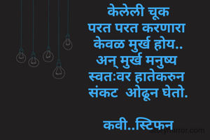केलेली चूक
परत परत करणारा 
केवळ मुर्ख होय..
अन् मुर्ख मनुष्य 
स्वतःवर हातेकरुन 
संकट  ओढून घेतो.

कवी..स्टिफन