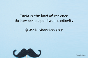 India is the land of variance
So how can people live in similarity

@ Molli Sherchan Kaur