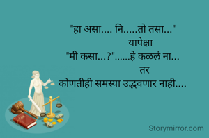 "हा असा.... नि.....तो तसा..."
              यापेक्षा
"मी कसा...?"......हे कळलं ना...
                 तर
कोणतीही समस्या उद्भवणार नाही....