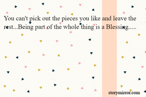 You can't pick out the pieces you like and leave the rest...Being part of the whole thing is a Blessing.....