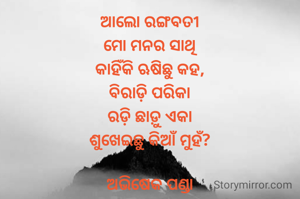 ଆଲୋ ରଙ୍ଗବତୀ
ମୋ ମନର ସାଥି
କାହିଁକି ଋଷିଛୁ କହ,
ବିରାଡ଼ି ପରିକା
ରଡ଼ି ଛାଡ଼ୁ ଏକା
ଶୁଖେଇଛୁ କିଆଁ ମୁହଁ?

ଅଭିଷେକ ପଣ୍ଡା