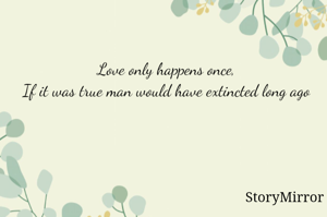 Love only happens once,
If it was true man would have extincted long ago