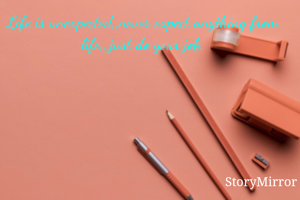 Life is unexpected,,never expect anything from life,,,just do your job.
