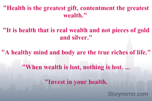 "Health is the greatest gift, contentment the greatest wealth." 

"It is health that is real wealth and not pieces of gold and silver."

"A healthy mind and body are the true riches of life."

"When wealth is lost, nothing is lost. ...

"Invest in your health.

