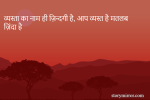 व्यस्ता का नाम ही ज़िन्दगी है, आप व्यस्त है मतलब ज़िंदा है 