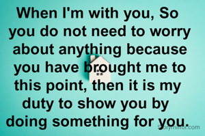 When I'm with you, So
 you do not need to worry
 about anything because
 you have brought me to
 this point, then it is my 
duty to show you by 
doing something for you.

- Abishake Maandhania

