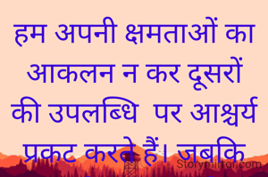 हम अपनी क्षमताओं का आकलन न कर दूसरों की उपलब्धि  पर आश्चर्य प्रकट करते हैं। जबकि क्षमताओं का शत प्रतिशत उपयोग ही हमें हमारी मंजिल तक पहुँचा सकता है। 