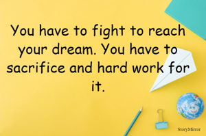 You have to fight to reach your dream. You have to sacrifice and hard work for it.