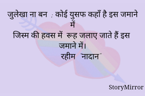 जुलेखा ना बन  ; कोई युसफ कहाँ है इस जमाने में
जिस्म की हवस में  रूह जलाए जाते हैं इस जमाने में।
         रहीम  "नादान" 