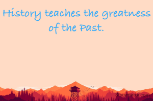 History teaches the greatness of the Past.