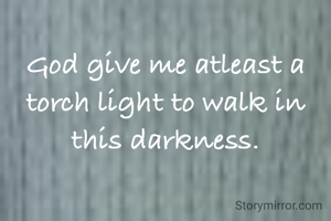 God give me atleast a torch light to walk in this darkness.