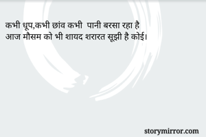 कभी धूप,कभी छांव कभी  पानी बरसा रहा है
आज मौसम को भी शायद शरारत सूझी है कोई।
