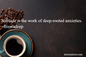 Solitude is the work of deep-rooted anxieties.
~Biswadeep