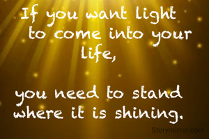 If you want light
   to come into your life,

you need to stand
where it is shining.
