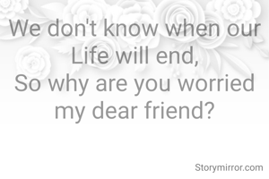 We don't know when our Life will end,
So why are you worried my dear friend?
