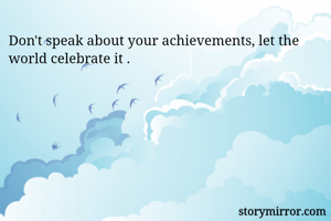 Don't speak about your achievements, let the world celebrate it .