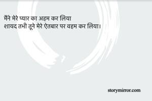 मैंने मेरे प्यार का अहम कर लिया
शायद तभी तूने मेरे ऐतबार पर वहम कर लिया।