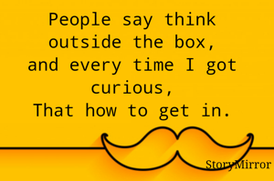 People say think outside the box,
and every time I got curious,
That how to get in.