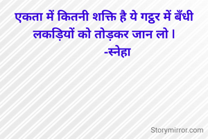एकता में कितनी शक्ति है ये गट्ठर में बँधी लकड़ियों को तोड़कर जान लो |
         -स्नेहा 