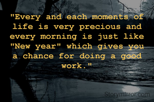 "Every and each moments of life is very precious and every morning is just like "New year" which gives you a chance for doing a good work."
