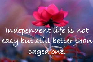 Independent life is not easy but still better than caged one.