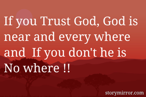 If you Trust God, God is near and every where and  If you don't he is  No where !! 
