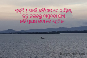 ପ୍ରକୃତି ! କେଉଁ  କବିତାର ସେ ନାୟିକା,
କଳ୍ପ ଜଗତରୁ ବାସ୍ତବତା ଯାଏ
କବି ପ୍ରାଣର ସଦା ସେ ପ୍ରେମିକା ।