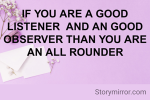 IF YOU ARE A GOOD LISTENER  AND AN GOOD OBSERVER THAN YOU ARE AN ALL ROUNDER